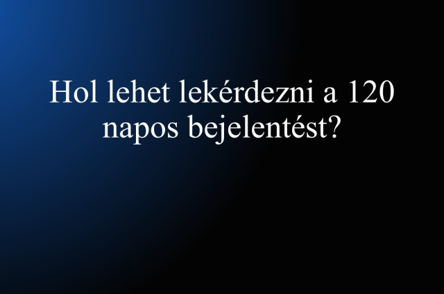 Hol lehet lekérdezni a 120 napos bejelentést? – gyakorlati tudnivalók 2025.07.01-től